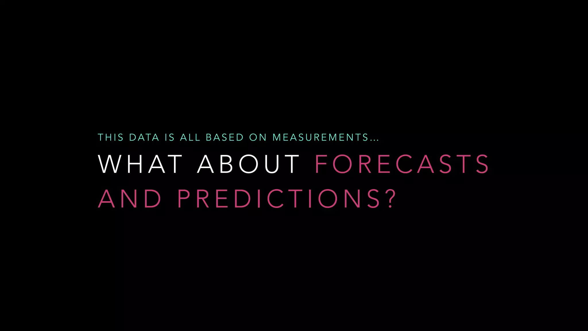 W H AT A B O U T F O R E C A S T S
A N D P R E D I C T I O N S ?
T H I S D ATA I S A L L B A S E D O N M E A S U R E M E N T S …
 