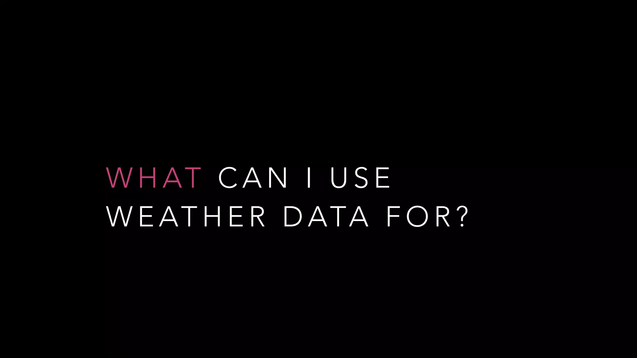 W H AT C A N I U S E
W E AT H E R D ATA F O R ?
 