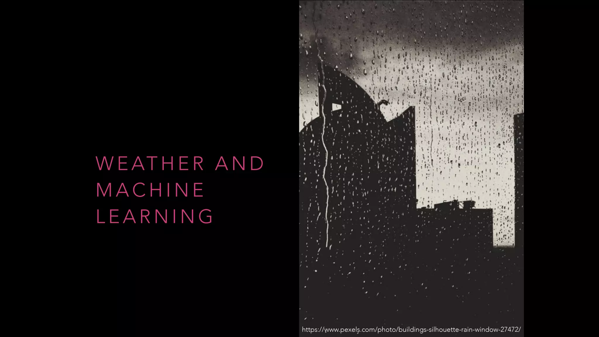 W E AT H E R A N D
M A C H I N E
L E A R N I N G
https://www.pexels.com/photo/buildings-silhouette-rain-window-27472/
 