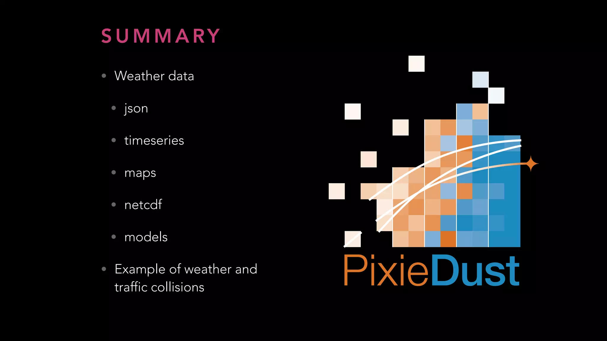 S U M M A RY
• Weather data
• json
• timeseries
• maps
• netcdf
• models
• Example of weather and
traffic collisions
 