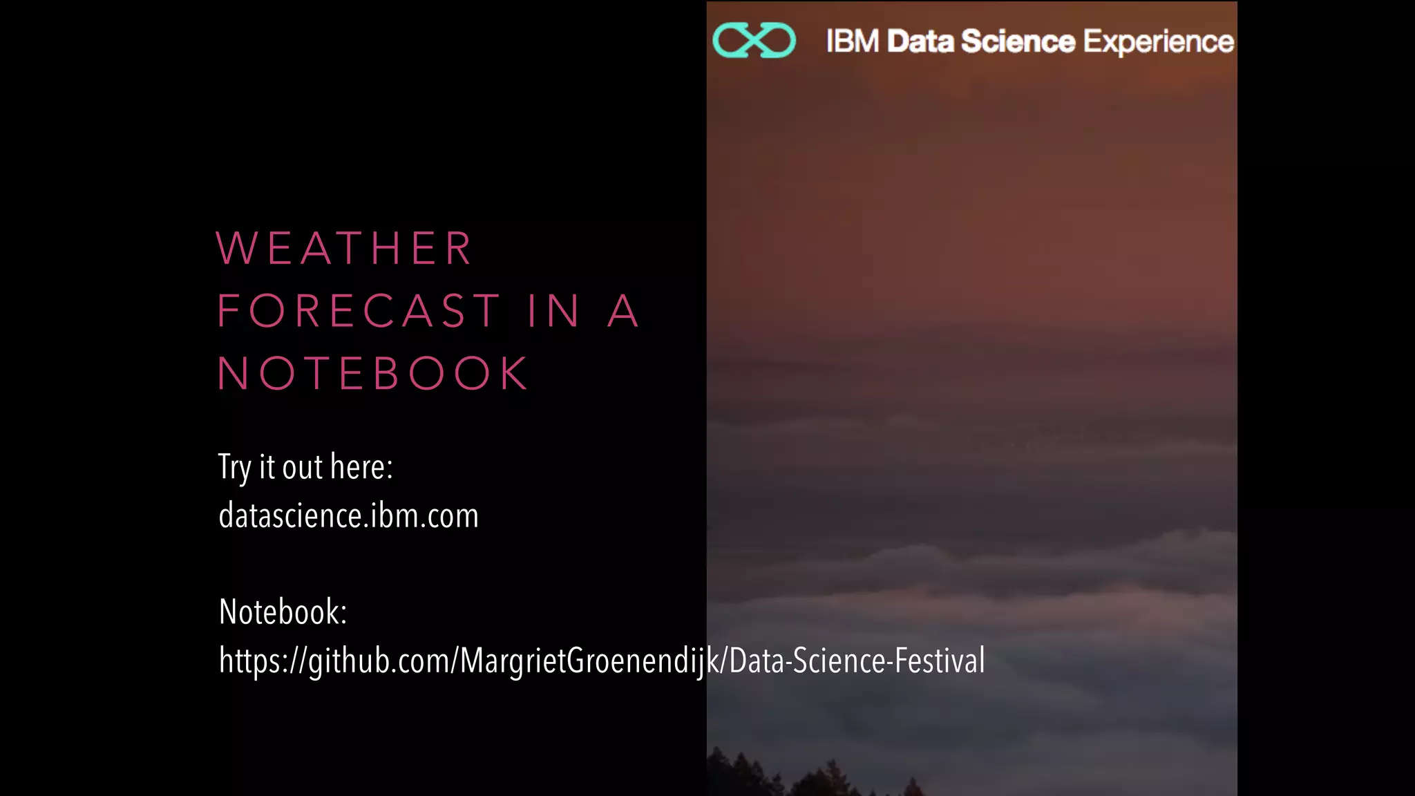 W E AT H E R
F O R E C A S T I N A
N O T E B O O K
Try it out here:
datascience.ibm.com
Notebook:
https://github.com/MargrietGroenendijk/Data-Science-Festival
 