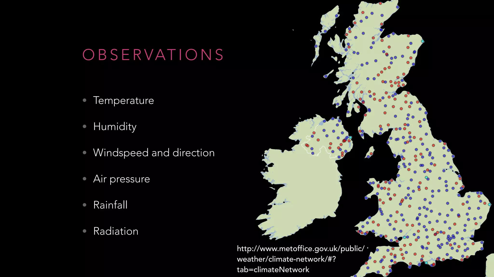 O B S E R VAT I O N S
• Temperature
• Humidity
• Windspeed and direction
• Air pressure
• Rainfall
• Radiation
http://www.metoffice.gov.uk/public/
weather/climate-network/#?
tab=climateNetwork
 
