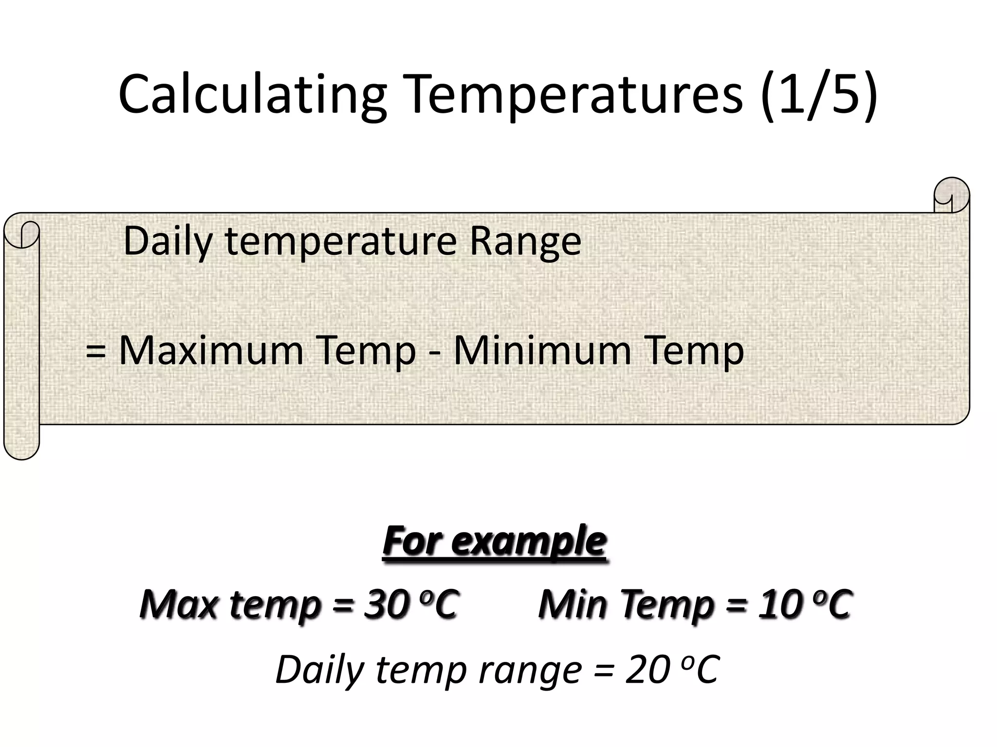 Calculating Temperatures (1/5)
Daily temperature Range
= Maximum Temp - Minimum Temp
For example
Max temp = 30 oC Min Temp = 10 oC
Daily temp range = 20 oC
 