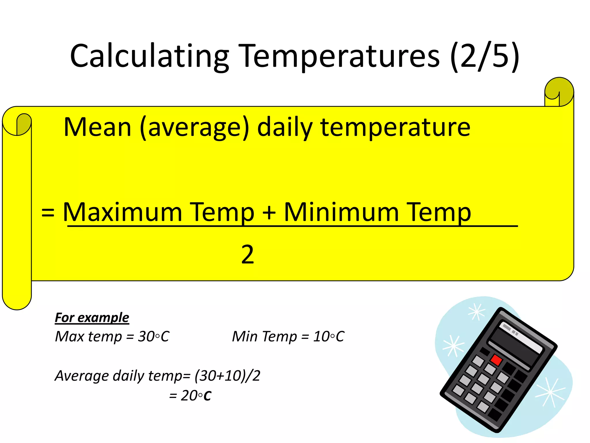 Calculating Temperatures (2/5)
Mean (average) daily temperature
= Maximum Temp + Minimum Temp
2
For example
Max temp = 30◦C Min Temp = 10◦C
Average daily temp= (30+10)/2
= 20◦C
 