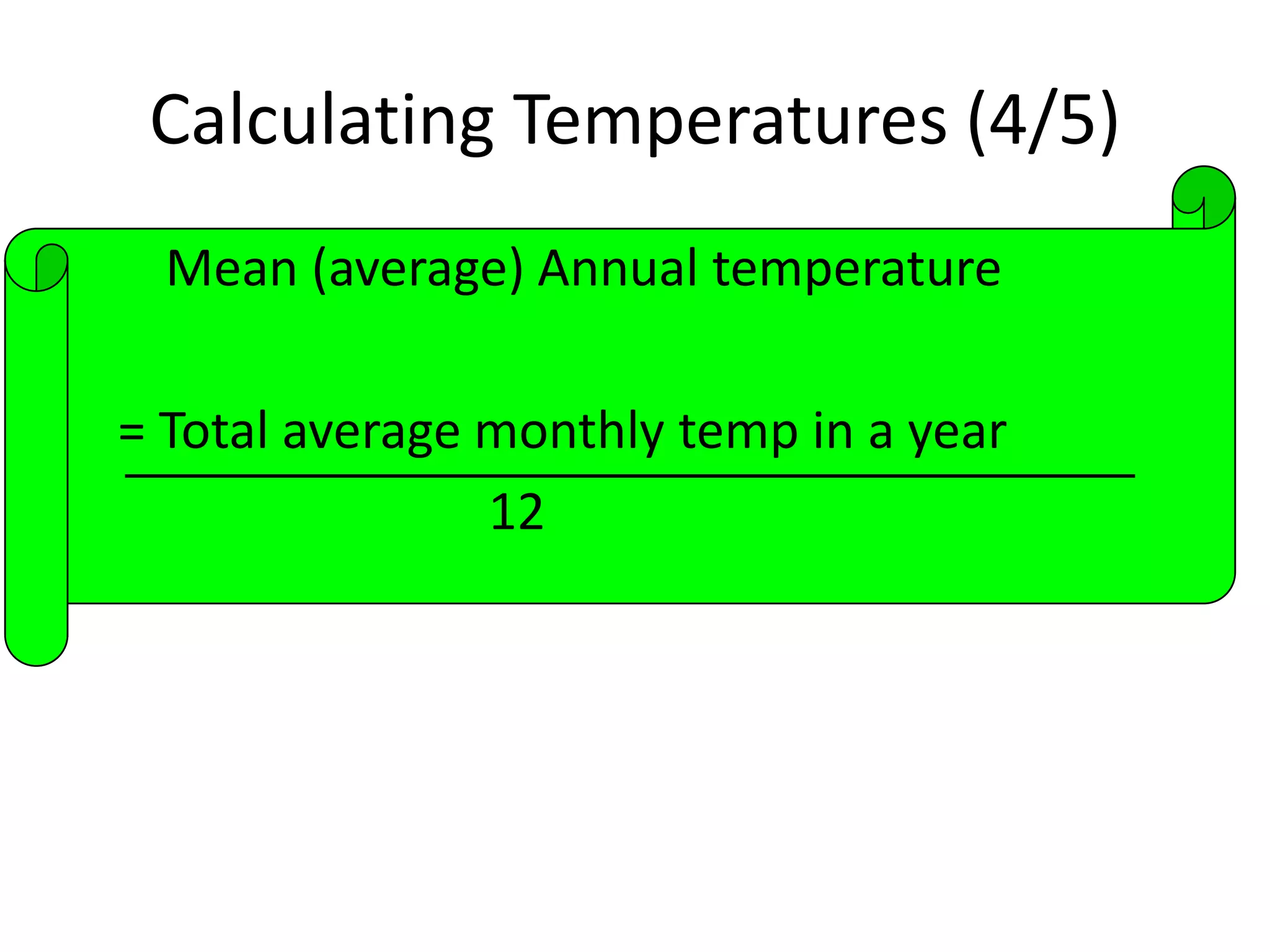 Calculating Temperatures (4/5)
Mean (average) Annual temperature
= Total average monthly temp in a year
12
 