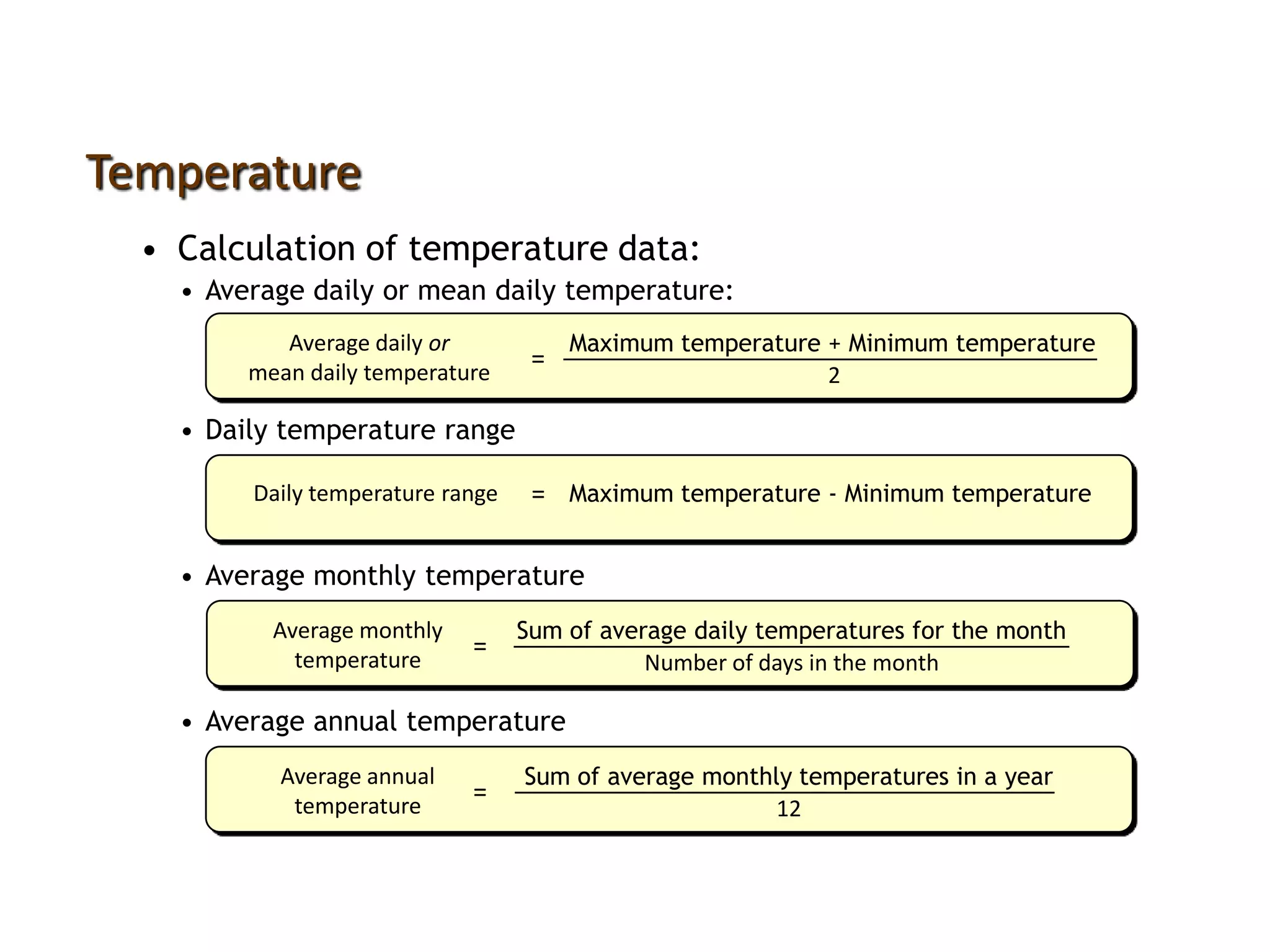 • Average daily or mean daily temperature:
• Calculation of temperature data:
Temperature
Average daily or
mean daily temperature
Maximum temperature + Minimum temperature
2
=
Daily temperature range Maximum temperature - Minimum temperature=
Average monthly
temperature
Sum of average daily temperatures for the month
Number of days in the month
=
Average annual
temperature
Sum of average monthly temperatures in a year
12
=
• Daily temperature range
• Average monthly temperature
• Average annual temperature
 