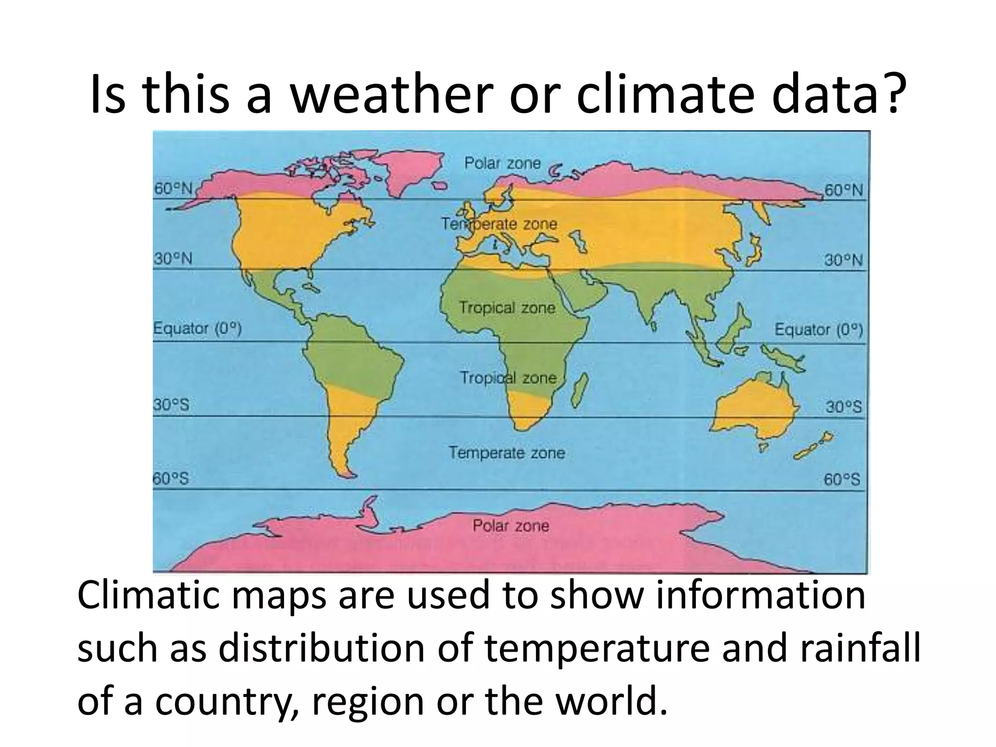 Is this a weather or climate data?
Climatic maps are used to show information
such as distribution of temperature and rainfall
of a country, region or the world.
 