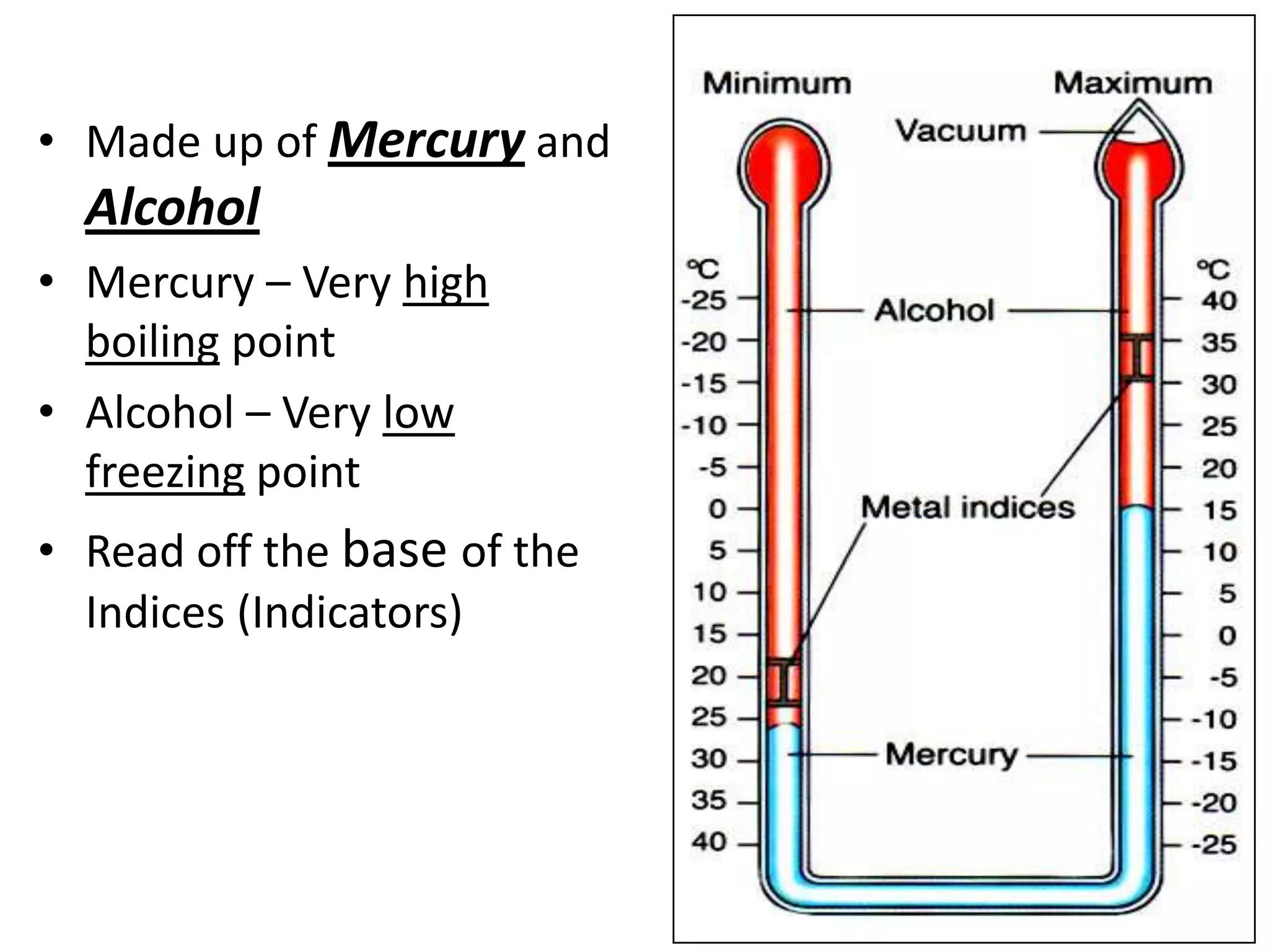 • Made up of Mercury and
Alcohol
• Mercury – Very high
boiling point
• Alcohol – Very low
freezing point
• Read off the base of the
Indices (Indicators)
 