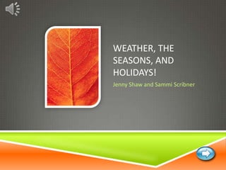 WEATHER, THE
SEASONS, AND
HOLIDAYS!
Jenny Shaw and Sammi Scribner
 