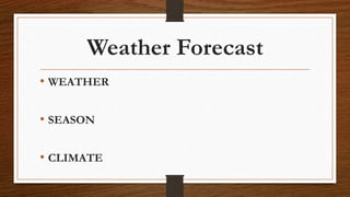 Weather Forecast
• WEATHER
• SEASON
• CLIMATE
 