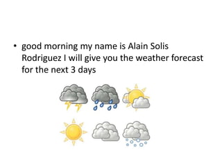 • good morning my name is Alain Solis
Rodriguez I will give you the weather forecast
for the next 3 days