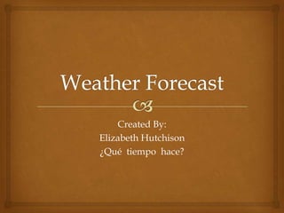 Created By:
Elizabeth Hutchison
¿Qué tiempo hace?
 