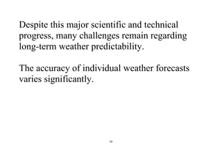 50
Despite this major scientific and technical
progress, many challenges remain regarding
long-term weather predictability.
The accuracy of individual weather forecasts
varies significantly.
 