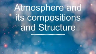 Atmosphere and
its compositions
and Structure
 