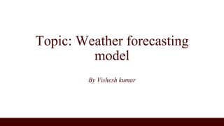 Topic: Weather forecasting
model
By Vishesh kumar
 