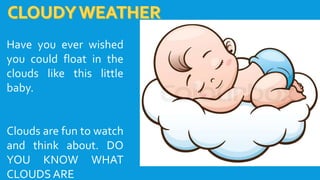 Have you ever wished
you could float in the
clouds like this little
baby.
Clouds are fun to watch
and think about. DO
YOU KNOW WHAT
CLOUDS ARE
 