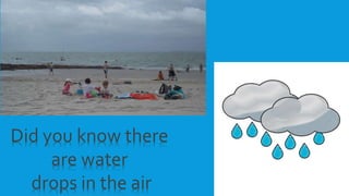 Did you know there
are water
drops in the air
 
