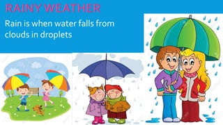 Rain is when water falls from
clouds in droplets
 