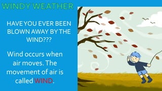 HAVEYOU EVER BEEN
BLOWN AWAY BYTHE
WIND???
Wind occurs when
air moves.The
movement of air is
calledWIND.
 