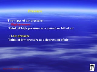 Grunt Productions 2009
Pressure
Two types of air pressure:
􀁺 High pressure
Think of high pressure as a mound or hill of air
􀁺 Low pressure
Think of low pressure as a depression of air
 
