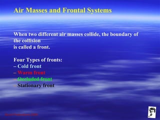 Grunt Productions 2009
Air Masses and Frontal Systems
When two different air masses collide, the boundary of
the collision
is called a front.
Four Types of fronts:
– Cold front
– Warm front
– Occluded front
– Stationary front
 