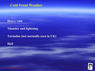 Grunt Productions 2009
Cold Front Weather
Heavy rain
Thunder and lightning
Tornados (not normally seen in UK)
Hail
 