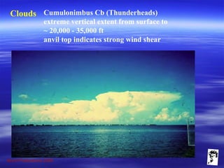 Grunt Productions 2009
Clouds Cumulonimbus Cb (Thunderheads)
extreme vertical extent from surface to
~ 20,000 - 35,000 ft
anvil top indicates strong wind shear
 