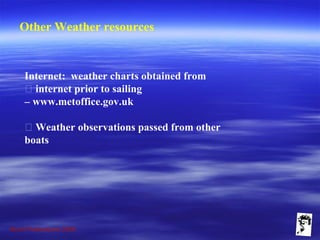 Grunt Productions 2009
Other Weather resources
Internet: weather charts obtained from
􀁺 internet prior to sailing
– www.metoffice.gov.uk
􀁺 Weather observations passed from other
boats
 