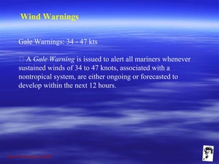 Grunt Productions 2009
Wind Warnings
Gale Warnings: 34 - 47 kts
􀁺 A Gale Warning is issued to alert all mariners whenever
sustained winds of 34 to 47 knots, associated with a
nontropical system, are either ongoing or forecasted to
develop within the next 12 hours.
 