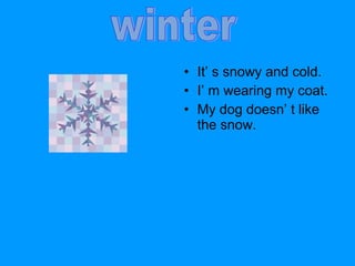 • It’ s snowy and cold.
• I’ m wearing my coat.
• My dog doesn’ t like
the snow.
 