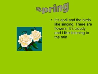 • It’s april and the birds
like singing. There are
flowers. It’s cloudy
and I like listening to
the rain
 