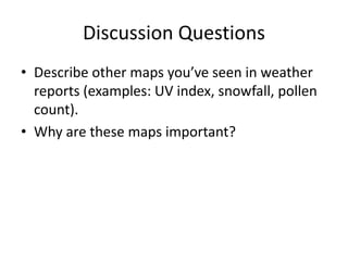 Discussion Questions
• Describe other maps you’ve seen in weather
  reports (examples: UV index, snowfall, pollen
  count).
• Why are these maps important?
 