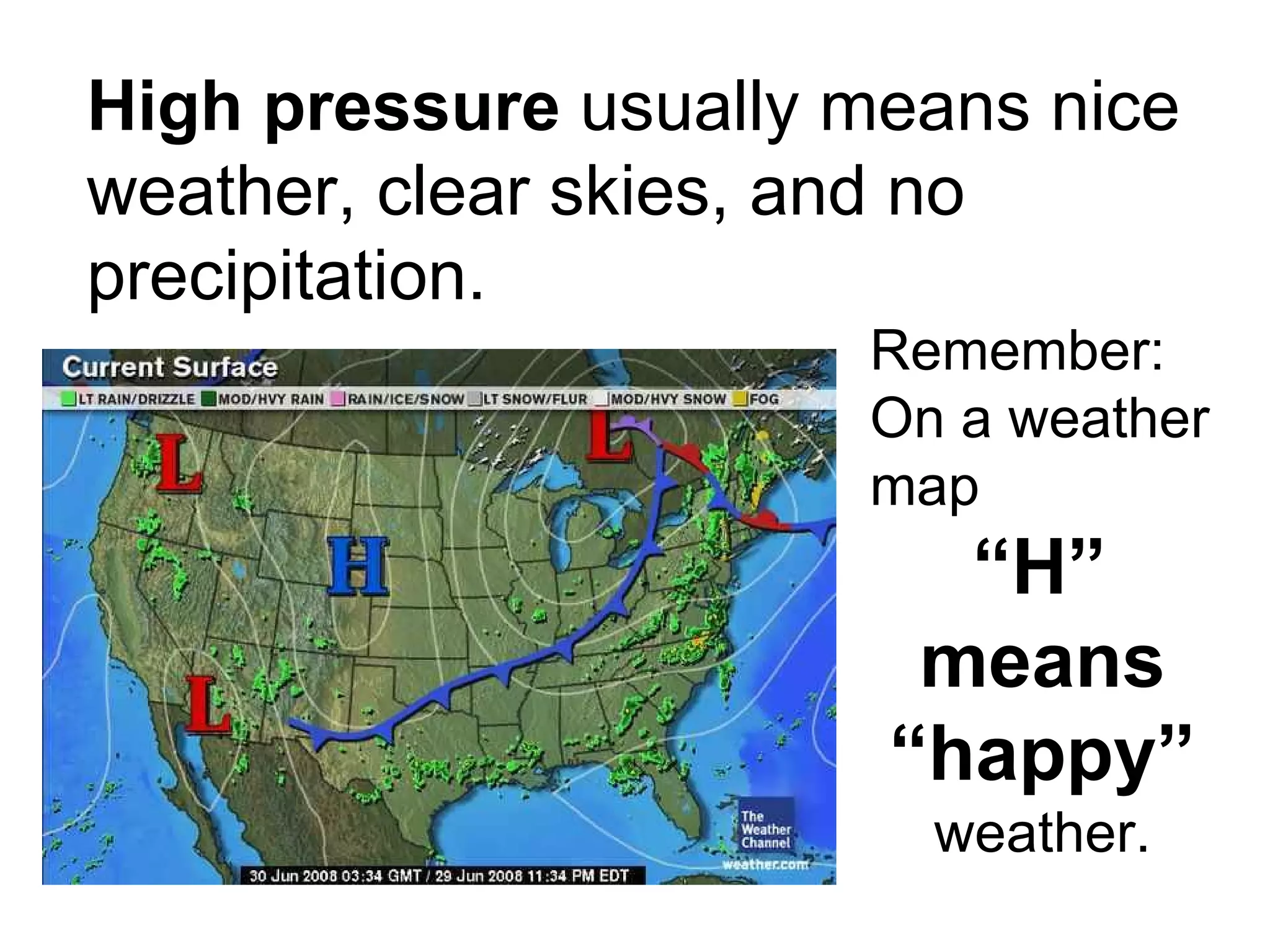 High pressure  usually means nice weather, clear skies, and no precipitation. Remember:  On a weather map “ H”  means “happy”  weather. 