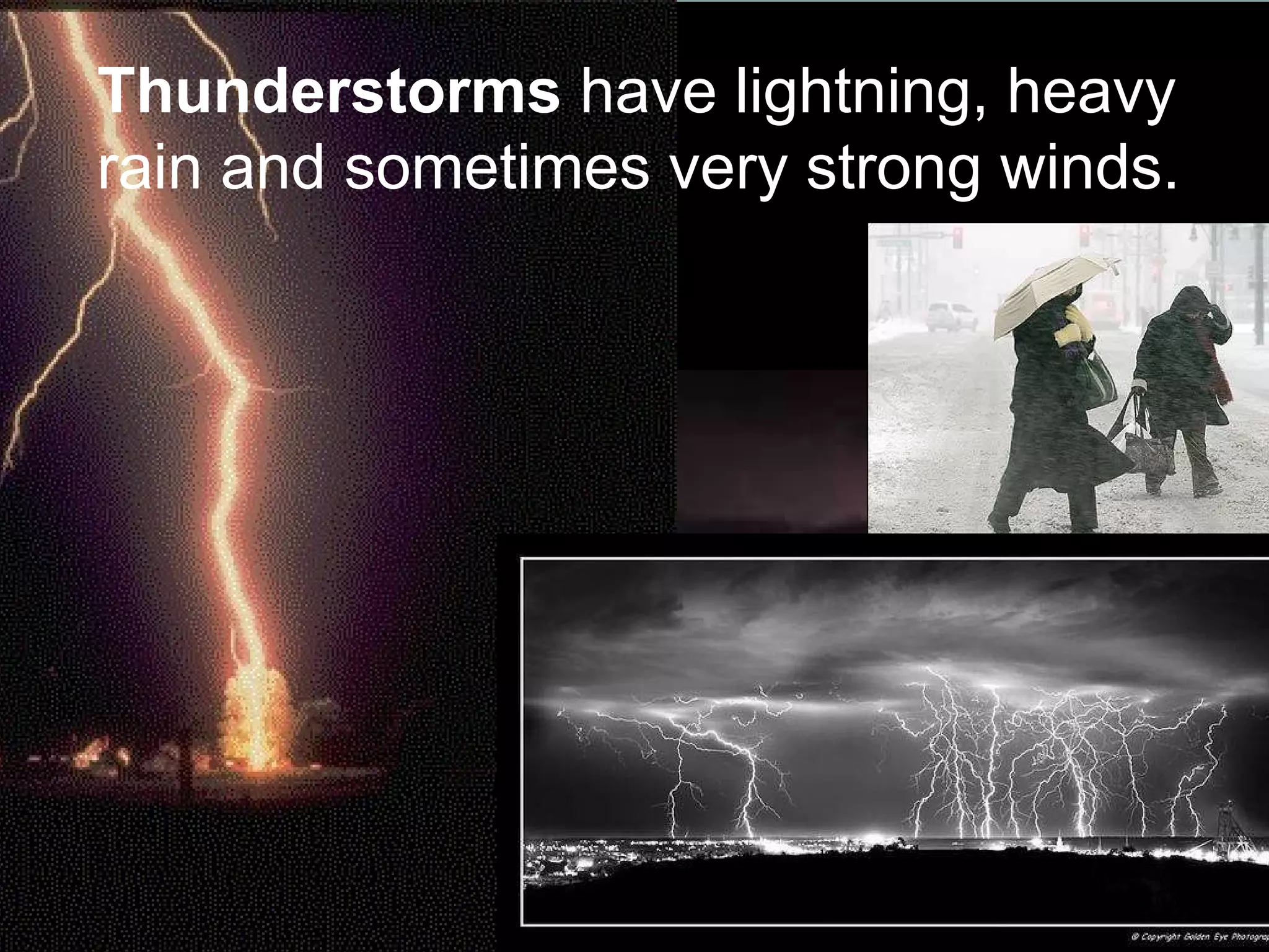 Thunderstorms  have lightning, heavy rain and sometimes very strong winds. 