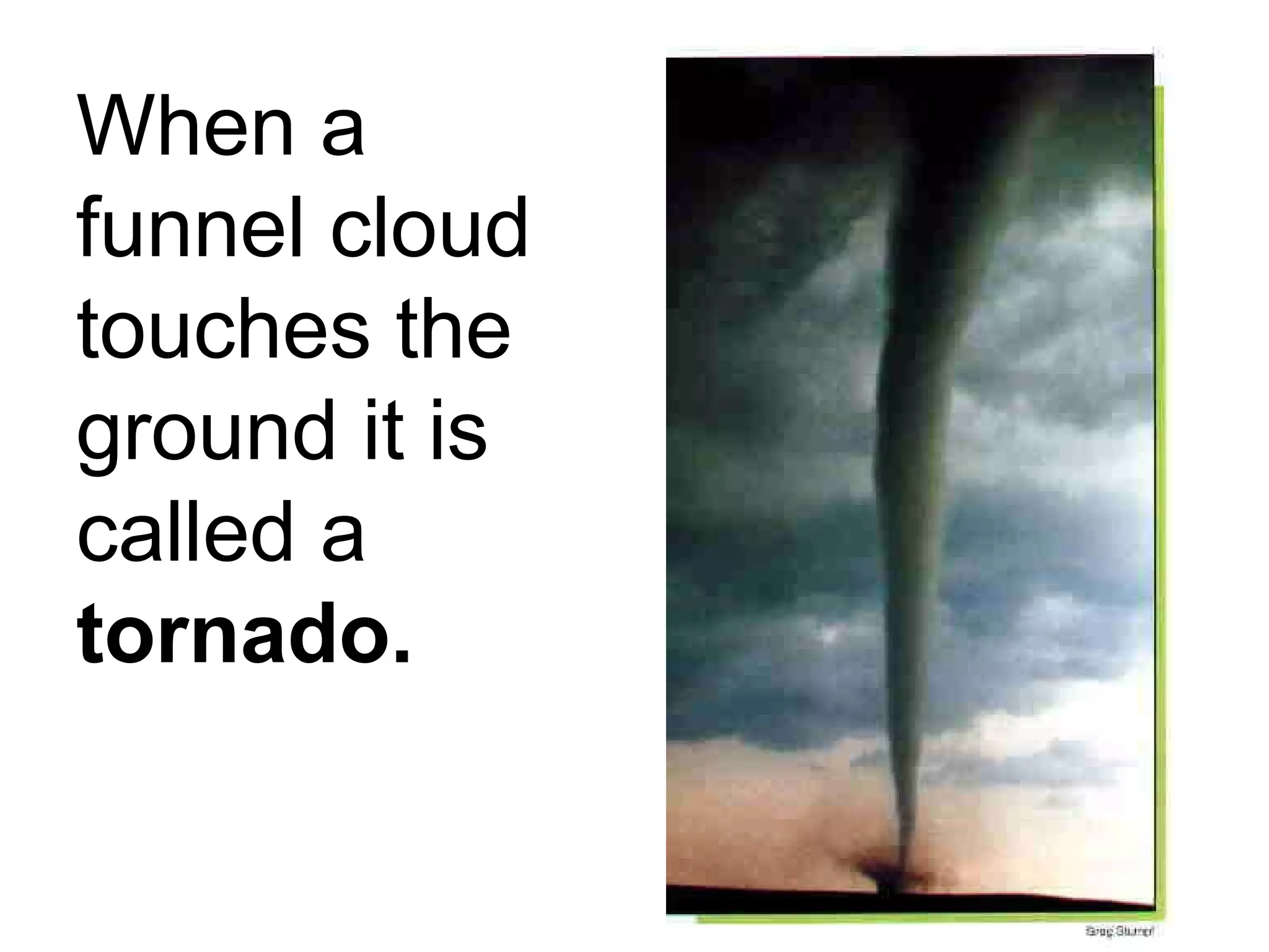 When a funnel cloud touches the ground it is called a  tornado. 