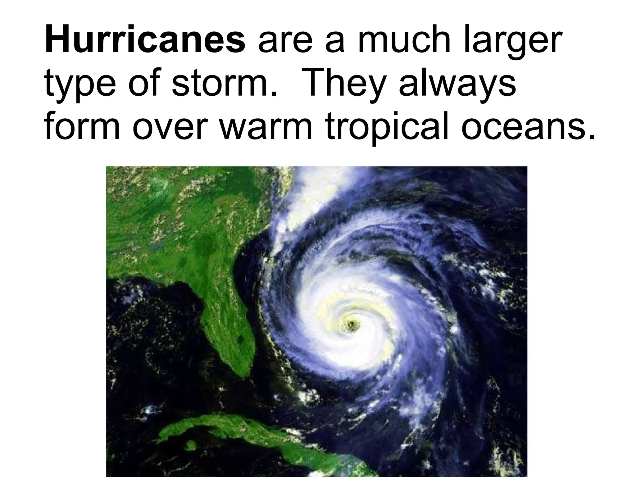 Hurricanes  are a much larger type of storm.  They always form over warm tropical oceans. 