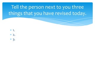 1.
2.
3.
Tell the person next to you three
things that you have revised today.
 