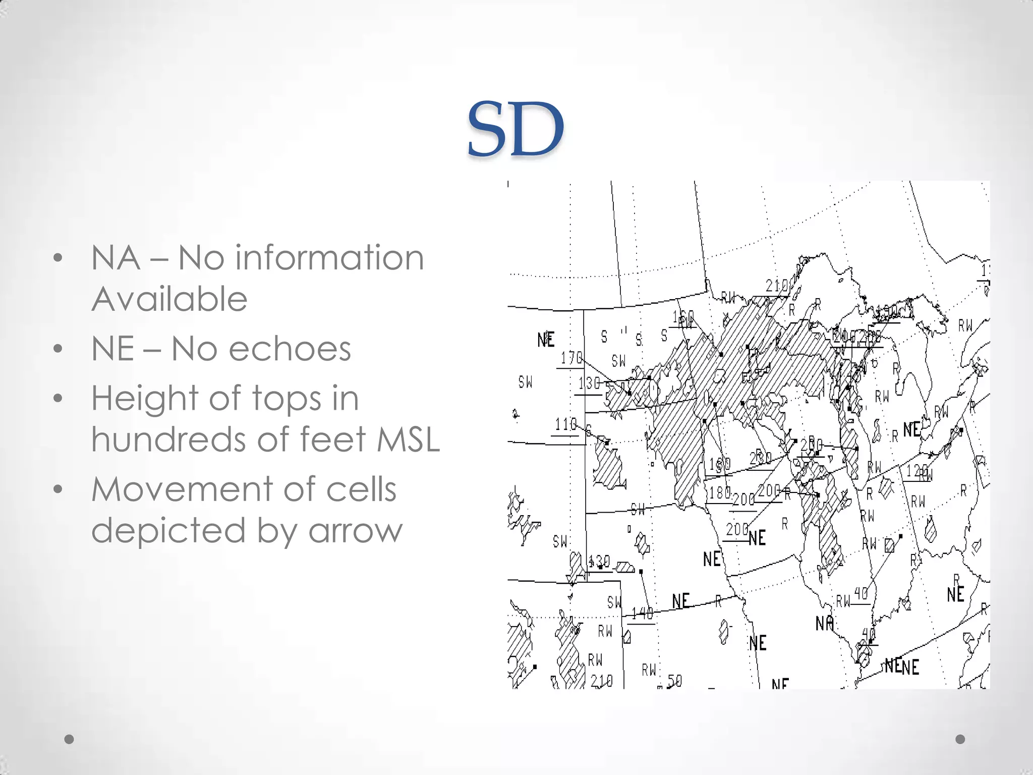 SD
• NA – No information
  Available
• NE – No echoes
• Height of tops in
  hundreds of feet MSL
• Movement of cells
  depicted by arrow
 