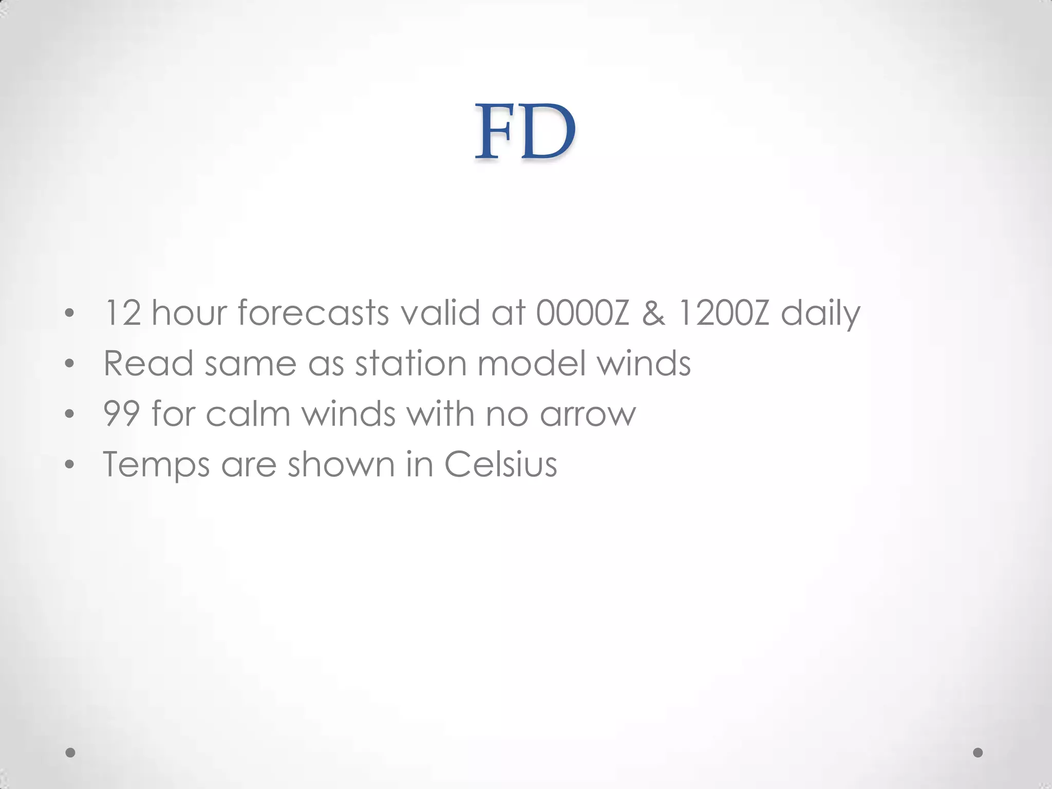 FD

•   12 hour forecasts valid at 0000Z & 1200Z daily
•   Read same as station model winds
•   99 for calm winds with no arrow
•   Temps are shown in Celsius
 