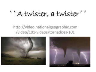 ``A twister, a twister´´
http://video.nationalgeographic.com
/video/101-videos/tornadoes-101
 