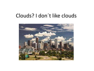 Clouds? I don´t like clouds
 