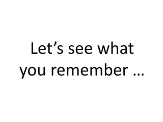 Let’s see what
you remember …
 