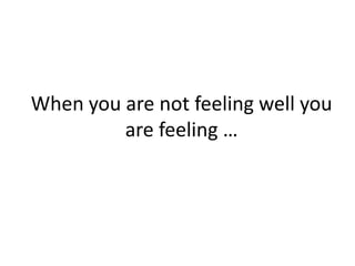 When you are not feeling well you
are feeling …
 