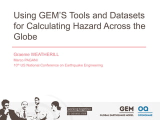 Using GEM’S Tools and Datasets for Calculating Hazard Across the Globe 
Graeme WEATHERILL 
Marco PAGANI 
10thUS National Conference on Earthquake Engineering  