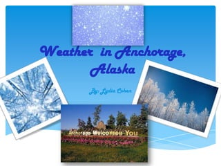 Weather in Anchorage,
       Alaska
       By: Lydia Cohen
 