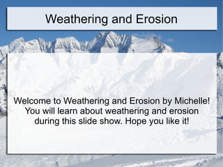 Weathering and Erosion Welcome to Weathering and Erosion by Michelle! You will learn about weathering and erosion during this slide show. Hope you like it! 