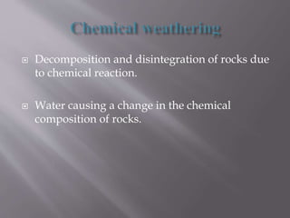  Decomposition and disintegration of rocks due
to chemical reaction.
 Water causing a change in the chemical
composition of rocks.
 