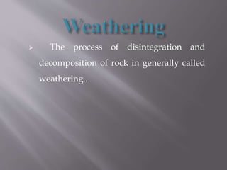  The process of disintegration and
decomposition of rock in generally called
weathering .
 