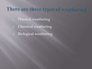 1. Physical weathering
2. Chemical weathering
3. Biological weathering
 