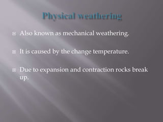  Also known as mechanical weathering.
 It is caused by the change temperature.
 Due to expansion and contraction rocks break
up.
 